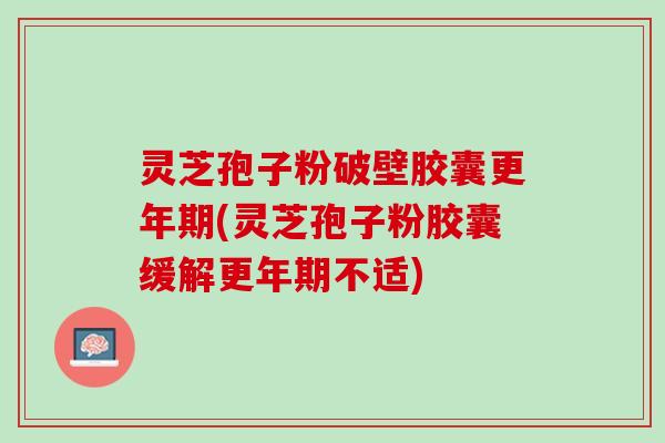 灵芝孢子粉破壁胶囊(灵芝孢子粉胶囊缓解不适)
