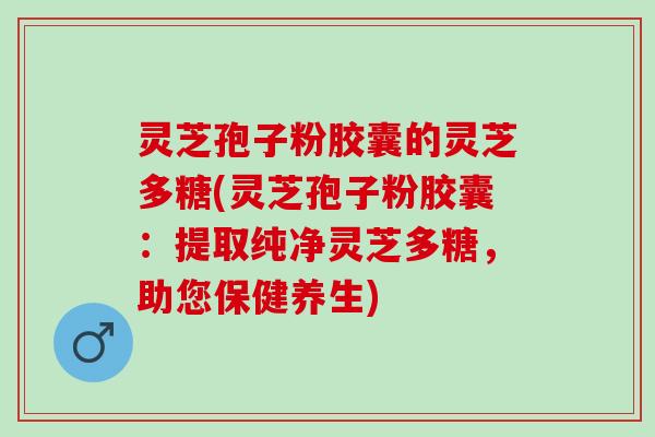 灵芝孢子粉胶囊的灵芝多糖(灵芝孢子粉胶囊：提取纯净灵芝多糖，助您保健养生)