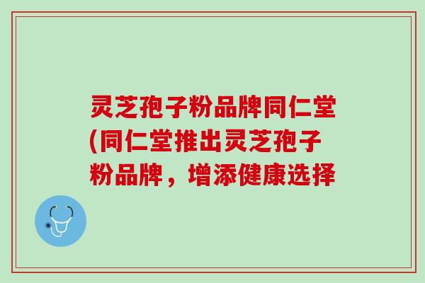 灵芝孢子粉品牌同仁堂(同仁堂推出灵芝孢子粉品牌，增添健康选择