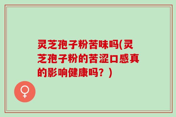 灵芝孢子粉苦味吗(灵芝孢子粉的苦涩口感真的影响健康吗？)
