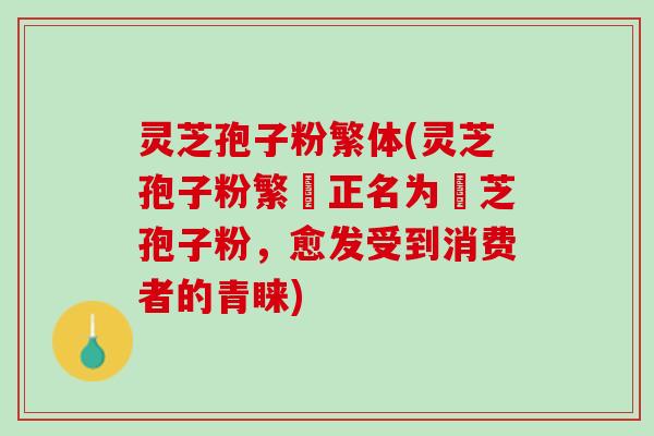 灵芝孢子粉繁体(灵芝孢子粉繁體正名为靈芝孢子粉,愈发受到消费者的青睐) 灵芝孢子粉繁体(灵芝孢子粉繁體正名为靈芝孢子粉,愈发受到消费者的青睐)