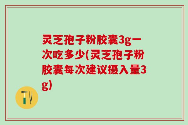 灵芝孢子粉胶囊3g一次吃多少(灵芝孢子粉胶囊每次建议摄入量3g)