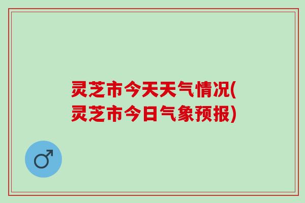 灵芝市今天天气情况(灵芝市今日气象预报)