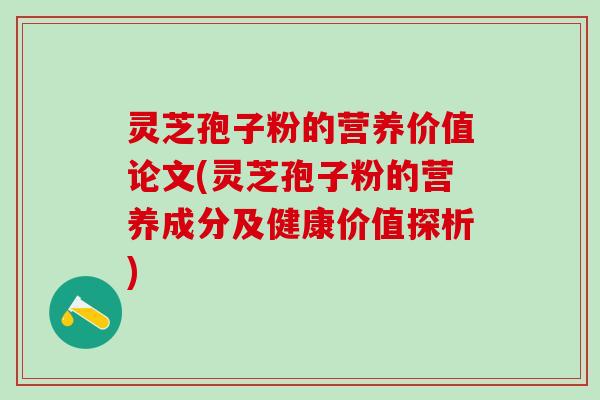 灵芝孢子粉的营养价值论文(灵芝孢子粉的营养成分及健康价值探析) 灵芝孢子粉的营养价值论文(灵芝孢子粉的营养成分及健康价值探析)