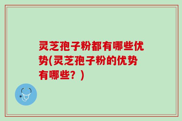 灵芝孢子粉都有哪些优势(灵芝孢子粉的优势有哪些？)