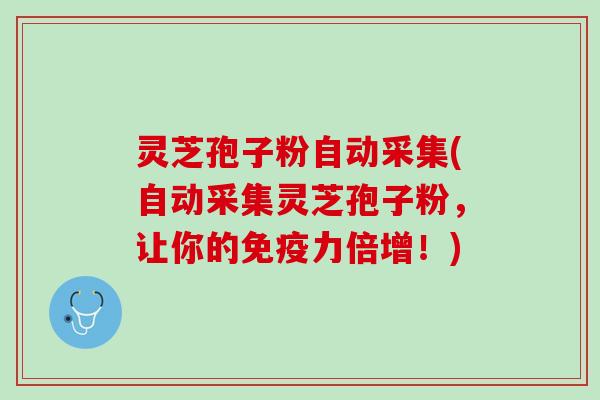 灵芝孢子粉自动采集(自动采集灵芝孢子粉，让你的免疫力倍增！)