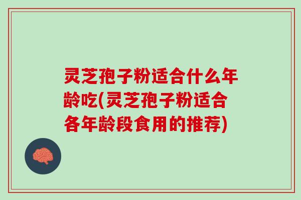 灵芝孢子粉适合什么年龄吃(灵芝孢子粉适合各年龄段食用的推荐)