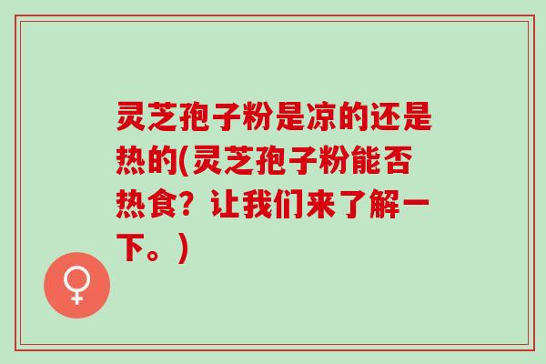 灵芝孢子粉是凉的还是热的(灵芝孢子粉能否热食？让我们来了解一下。)
