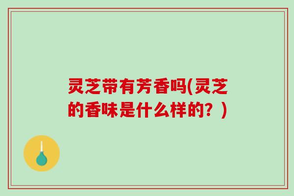 灵芝带有芳香吗(灵芝的香味是什么样的？)