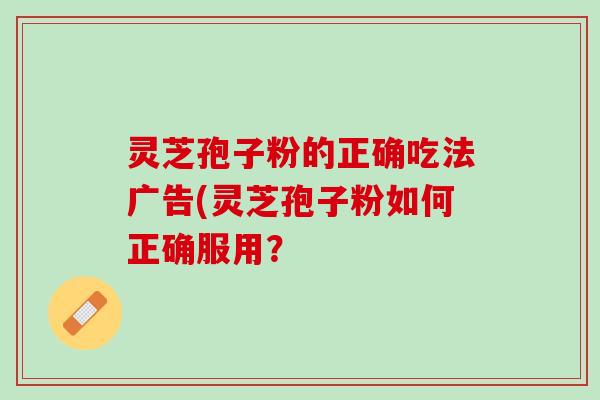 灵芝孢子粉的正确吃法广告(灵芝孢子粉如何正确服用？