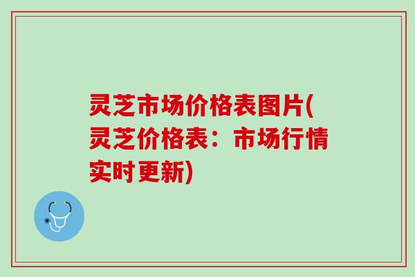 灵芝市场价格表图片(灵芝价格表：市场行情实时更新)