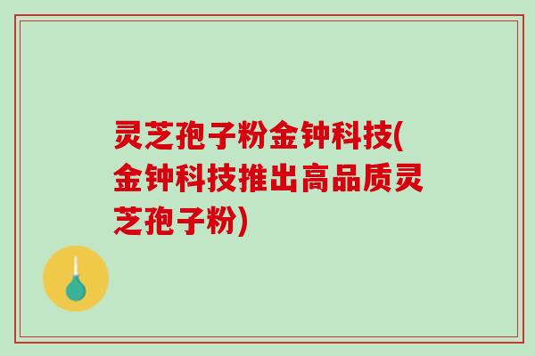 灵芝孢子粉金钟科技(金钟科技推出高品质灵芝孢子粉)