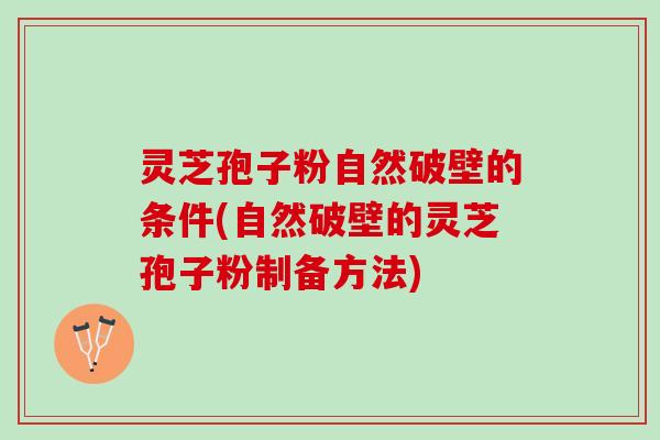 灵芝孢子粉自然破壁的条件(自然破壁的灵芝孢子粉制备方法)