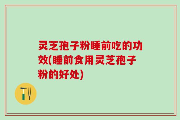 灵芝孢子粉睡前吃的功效(睡前食用灵芝孢子粉的好处)