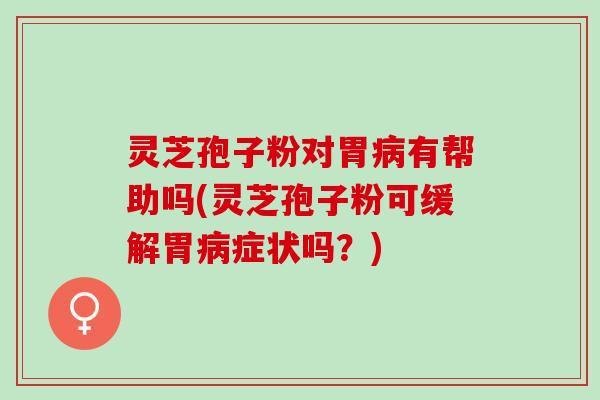 灵芝孢子粉对胃有帮助吗(灵芝孢子粉可缓解胃症状吗?) 灵芝孢子粉对胃有帮助吗(灵芝孢子粉可缓解胃症状吗?)