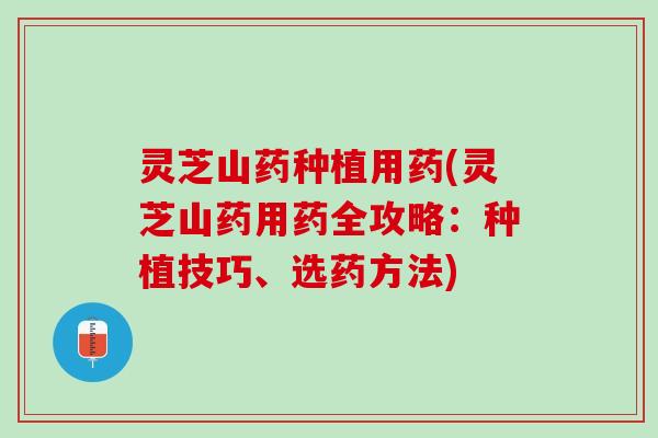 灵芝山药种植用药(灵芝山药用药全攻略：种植技巧、选药方法)