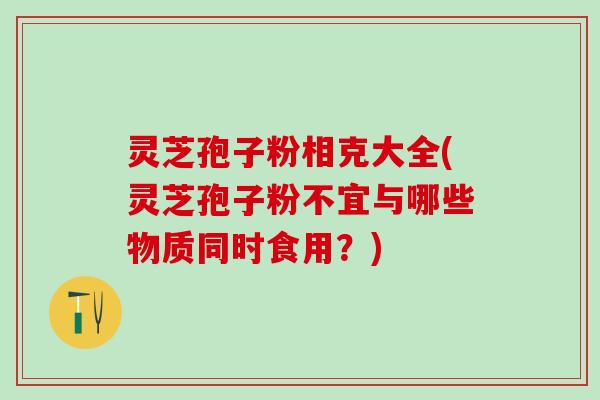灵芝孢子粉相克大全(灵芝孢子粉不宜与哪些物质同时食用？)