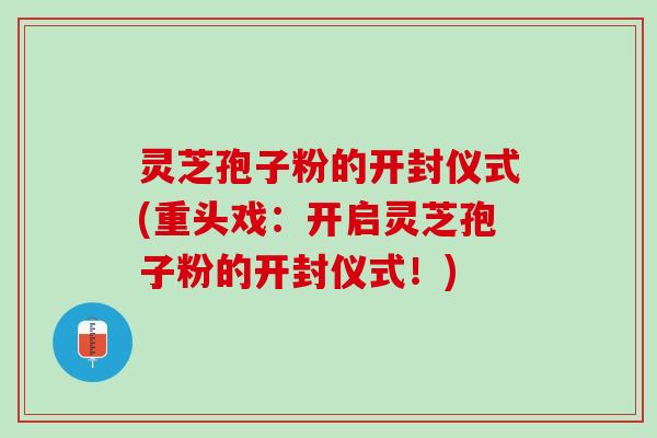灵芝孢子粉的开封仪式(重头戏:开启灵芝孢子粉的开封仪式!) 灵芝孢子粉的开封仪式(重头戏:开启灵芝孢子粉的开封仪式!)