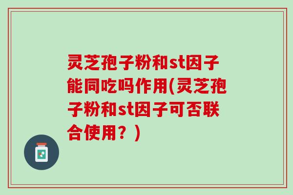 灵芝孢子粉和st因子能同吃吗作用(灵芝孢子粉和st因子可否联合使用?) 灵芝孢子粉和st因子能同吃吗作用(灵芝孢子粉和st因子可否联合使用?)