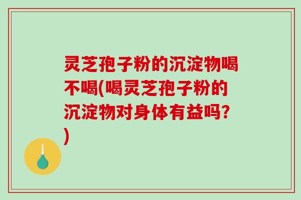 灵芝孢子粉的沉淀物喝不喝(喝灵芝孢子粉的沉淀物对身体有益吗?) 灵芝孢子粉的沉淀物喝不喝(喝灵芝孢子粉的沉淀物对身体有益吗?)