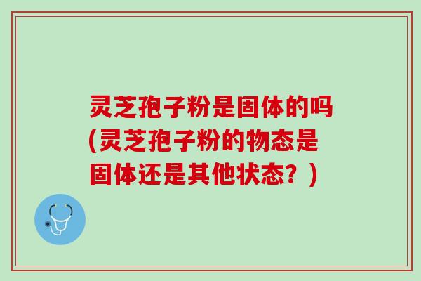 灵芝孢子粉是固体的吗(灵芝孢子粉的物态是固体还是其他状态？)