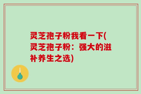 灵芝孢子粉我看一下(灵芝孢子粉：强大的滋补养生之选)