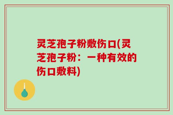 灵芝孢子粉敷伤口(灵芝孢子粉：一种有效的伤口敷料)