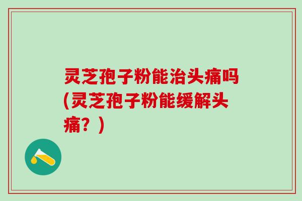 灵芝孢子粉能治头痛吗(灵芝孢子粉能缓解头痛？)