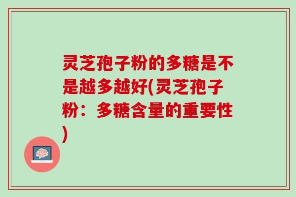 灵芝孢子粉的多糖是不是越多越好(灵芝孢子粉：多糖含量的重要性)