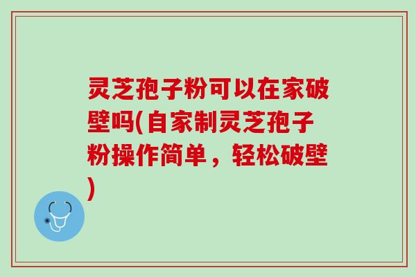 灵芝孢子粉可以在家破壁吗(自家制灵芝孢子粉操作简单，轻松破壁)