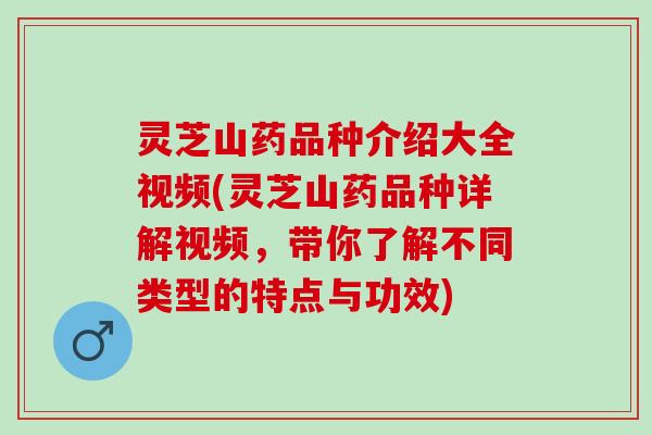 灵芝山药品种介绍大全视频(灵芝山药品种详解视频，带你了解不同类型的特点与功效)
