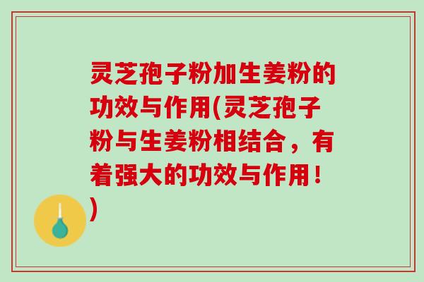 灵芝孢子粉加生姜粉的功效与作用(灵芝孢子粉与生姜粉相结合，有着强大的功效与作用！)