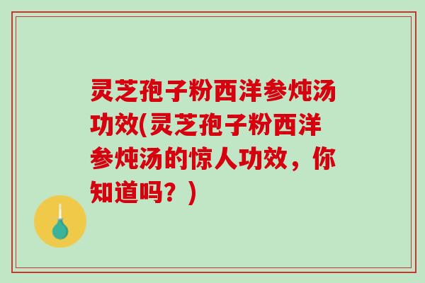灵芝孢子粉西洋参炖汤功效(灵芝孢子粉西洋参炖汤的惊人功效,你知道吗?) 灵芝孢子粉西洋参炖汤功效(灵芝孢子粉西洋参炖汤的惊人功效,你知道吗?)