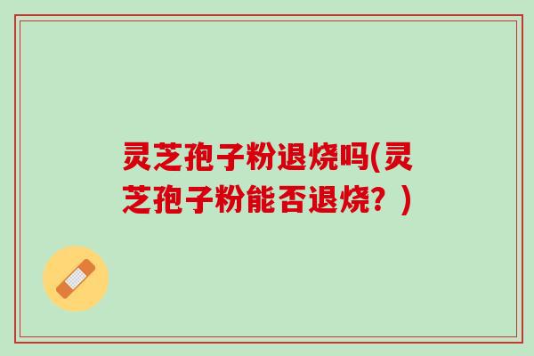 灵芝孢子粉退烧吗(灵芝孢子粉能否退烧？)