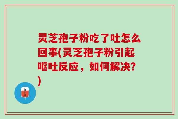 灵芝孢子粉吃了吐怎么回事(灵芝孢子粉引起反应，如何解决？)