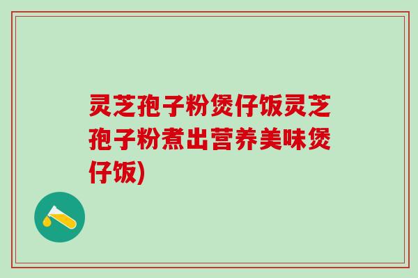 灵芝孢子粉煲仔饭灵芝孢子粉煮出营养美味煲仔饭)