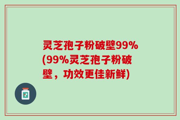 灵芝孢子粉破壁99%(99%灵芝孢子粉破壁，功效更佳新鲜)