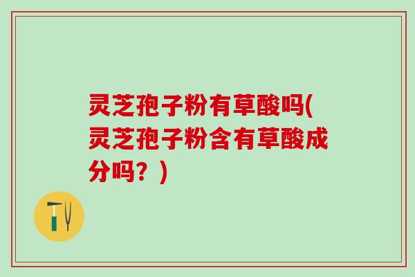 灵芝孢子粉有草酸吗(灵芝孢子粉含有草酸成分吗？)