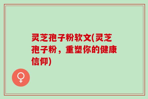 灵芝孢子粉软文(灵芝孢子粉，重塑你的健康信仰)