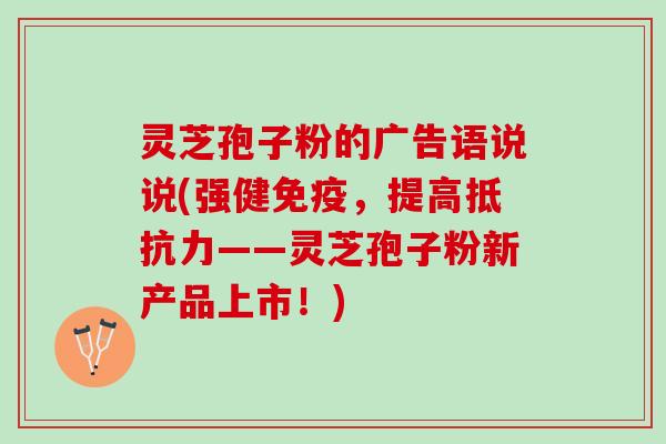 灵芝孢子粉的广告语说说(强健免疫，提高抵抗力——灵芝孢子粉新产品上市！)