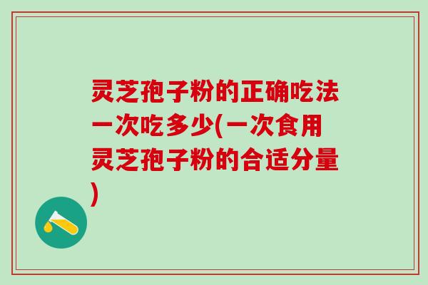 灵芝孢子粉的正确吃法一次吃多少(一次食用灵芝孢子粉的合适分量) 灵芝孢子粉的正确吃法一次吃多少(一次食用灵芝孢子粉的合适分量)