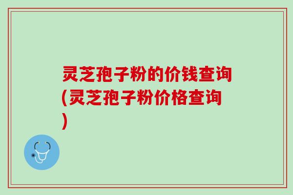 灵芝孢子粉的价钱查询(灵芝孢子粉价格查询)