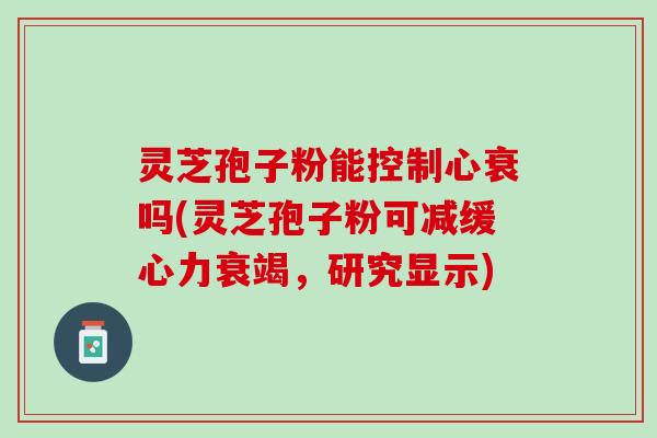 灵芝孢子粉能控制心衰吗(灵芝孢子粉可减缓心力衰竭,研究显示) 灵芝孢子粉能控制心衰吗(灵芝孢子粉可减缓心力衰竭,研究显示)