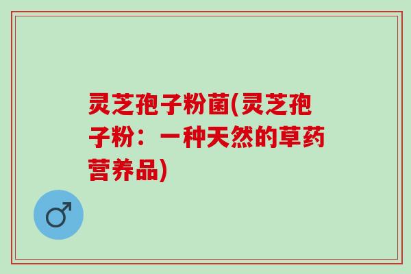 灵芝孢子粉菌(灵芝孢子粉：一种天然的草药营养品)