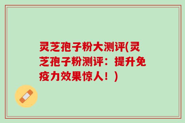 灵芝孢子粉大测评(灵芝孢子粉测评:提升免疫力效果惊人!) 灵芝孢子粉大测评(灵芝孢子粉测评:提升免疫力效果惊人!)