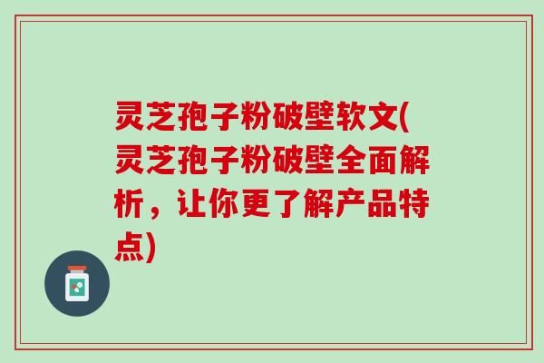 灵芝孢子粉破壁软文(灵芝孢子粉破壁全面解析,让你更了解产品特点) 灵芝孢子粉破壁软文(灵芝孢子粉破壁全面解析,让你更了解产品特点)
