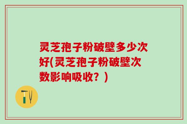 灵芝孢子粉破壁多少次好(灵芝孢子粉破壁次数影响吸收？)
