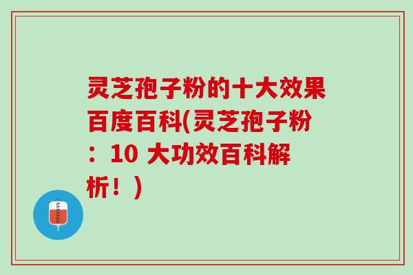 灵芝孢子粉的十大效果百度百科(灵芝孢子粉：10 大功效百科解析！)