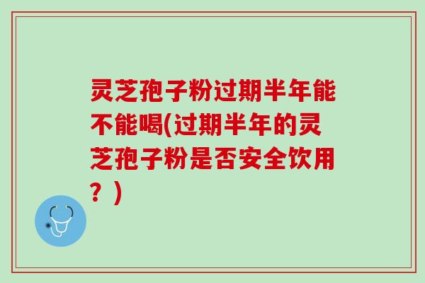 灵芝孢子粉过期半年能不能喝(过期半年的灵芝孢子粉是否安全饮用?) 灵芝孢子粉过期半年能不能喝(过期半年的灵芝孢子粉是否安全饮用?)