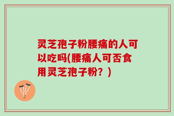 灵芝孢子粉腰痛的人可以吃吗(腰痛人可否食用灵芝孢子粉？)
